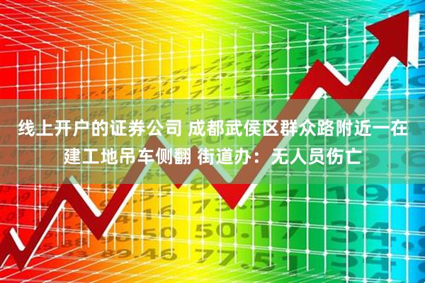 线上开户的证券公司 成都武侯区群众路附近一在建工地吊车侧翻 街道办:无人员伤亡