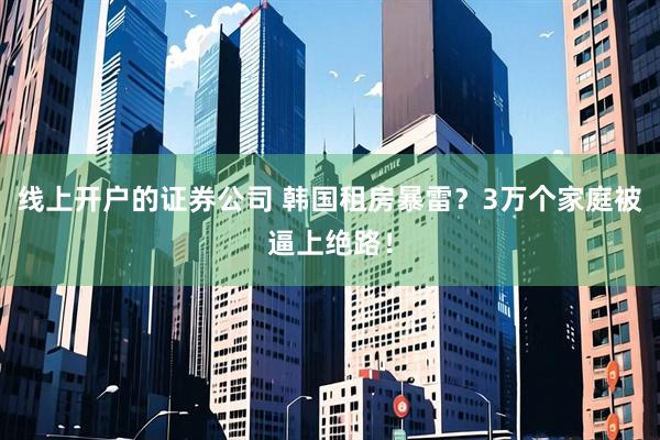 线上开户的证券公司 韩国租房暴雷？3万个家庭被逼上绝路！