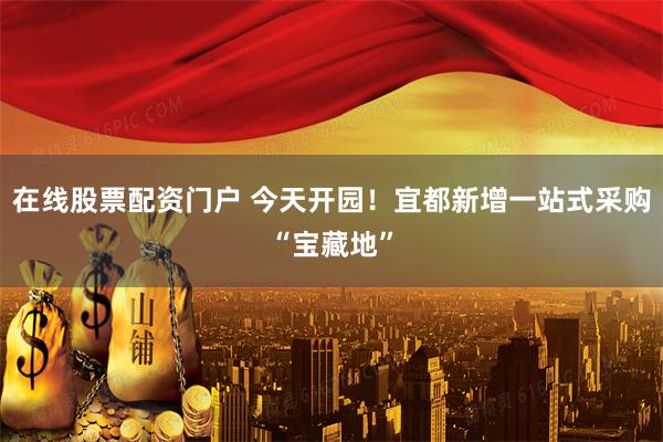 在线股票配资门户 今天开园!宜都新增一站式采购“宝藏地”