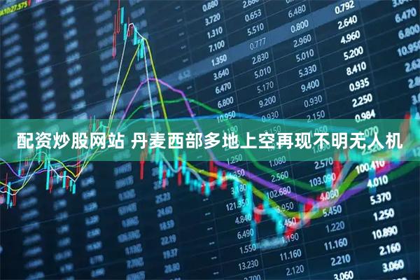 配资炒股网站 丹麦西部多地上空再现不明无人机