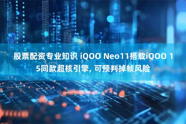 股票配资专业知识 iQOO Neo11搭载iQOO 15同款超核引擎, 可预判掉帧风险