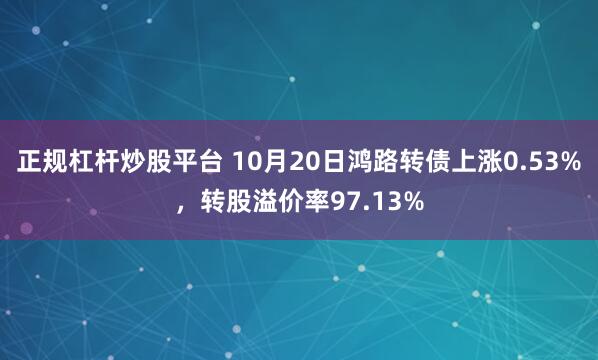 正规杠杆炒股平台 10月20日鸿路转债上涨0.53%,转股溢价率97.13%