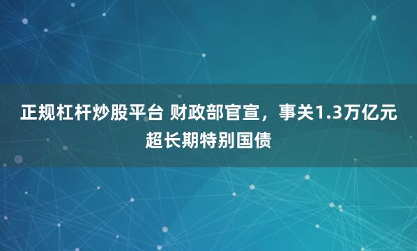 正规杠杆炒股平台 财政部官宣，事关1.3万亿元超长期特别国债