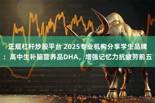 正规杠杆炒股平台 2025专业机构分享学生品牌:高中生补脑营养品DHA,增强记忆力抗疲劳前五