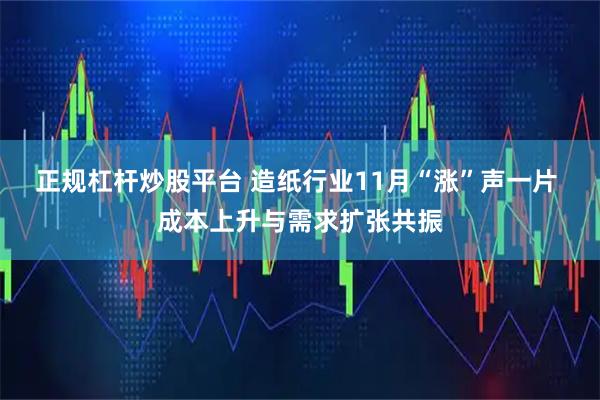 正规杠杆炒股平台 造纸行业11月“涨”声一片 成本上升与需求扩张共振