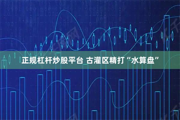 正规杠杆炒股平台 古灌区精打“水算盘”