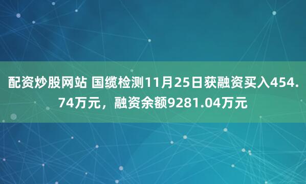 配资炒股网站 国缆检测11月25日获融资买入454.74万元，融资余额9281.04万元