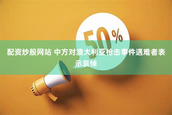 配资炒股网站 中方对澳大利亚枪击事件遇难者表示哀悼