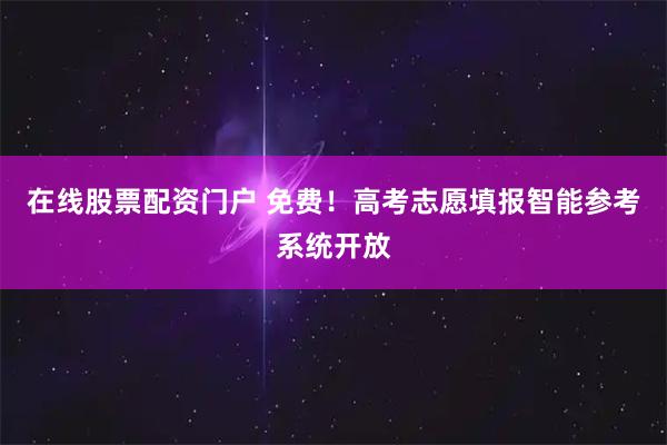 在线股票配资门户 免费!高考志愿填报智能参考系统开放