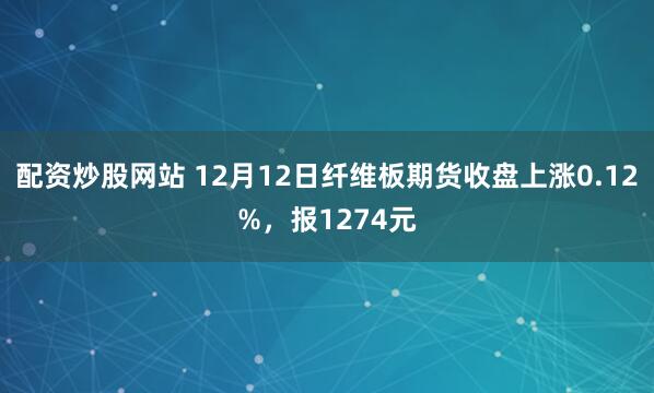 配资炒股网站 12月12日纤维板期货收盘上涨0.12%，报1274元