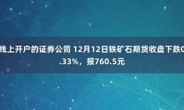 线上开户的证券公司 12月12日铁矿石期货收盘下跌0.33%,报760.5元