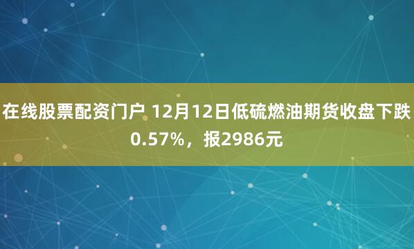 在线股票配资门户 12月12日低硫燃油期货收盘下跌0.57%，报2986元