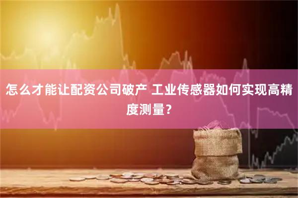 怎么才能让配资公司破产 工业传感器如何实现高精度测量?