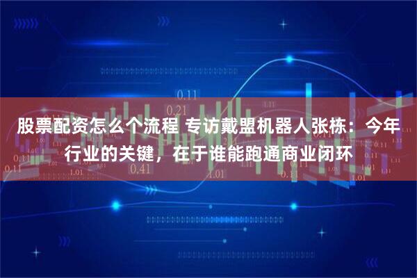 股票配资怎么个流程 专访戴盟机器人张栋：今年行业的关键，在于谁能跑通商业闭环