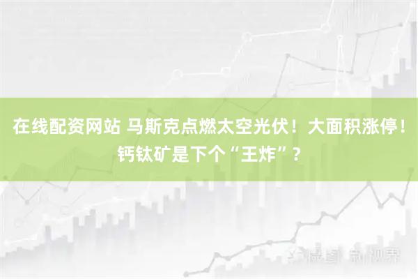 在线配资网站 马斯克点燃太空光伏！大面积涨停！钙钛矿是下个“王炸”？