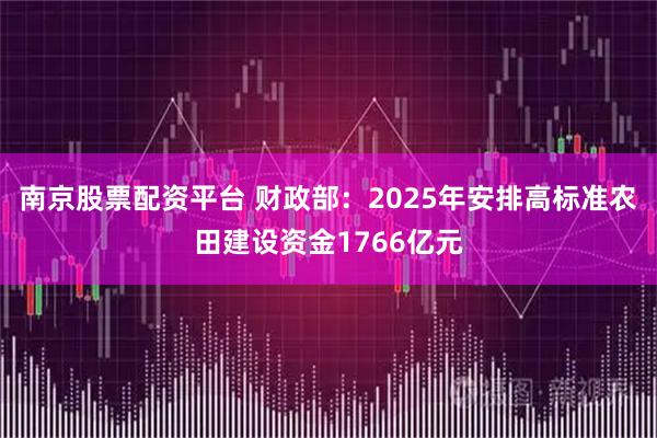南京股票配资平台 财政部:2025年安排高标准农田建设资金1766亿元
