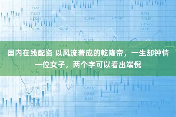 国内在线配资 以风流著成的乾隆帝，一生却钟情一位女子，两个字可以看出端倪