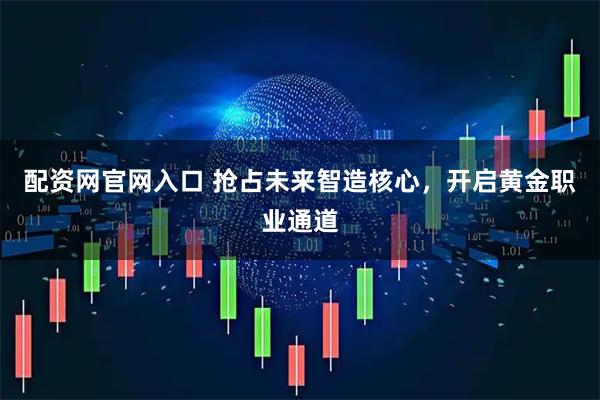 配资网官网入口 抢占未来智造核心,开启黄金职业通道
