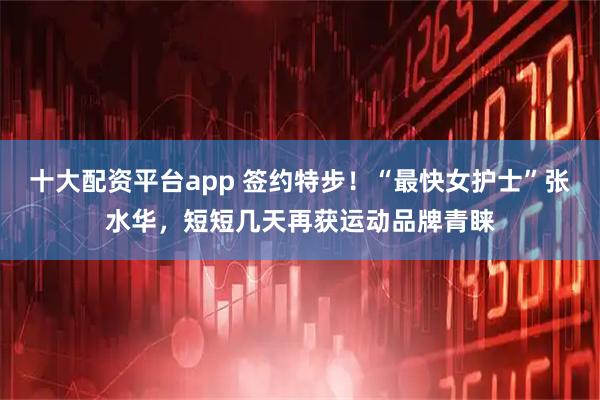 十大配资平台app 签约特步!“最快女护士”张水华,短短几天再获运动品牌青睐
