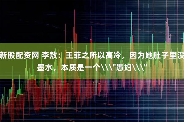 新股配资网 李敖：王菲之所以高冷，因为她肚子里没墨水，本质是一个\
