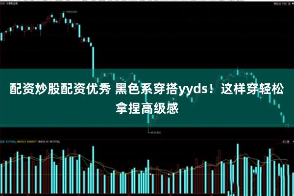 配资炒股配资优秀 黑色系穿搭yyds！这样穿轻松拿捏高级感