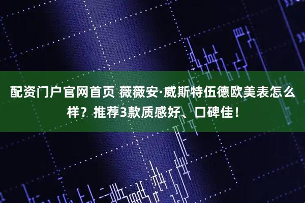 配资门户官网首页 薇薇安·威斯特伍德欧美表怎么样?推荐3款质感好、口碑佳!