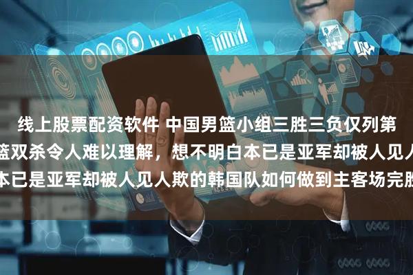 线上股票配资软件 中国男篮小组三胜三负仅列第三名,主客场被韩国男篮双杀令人难以理解,想不明白本已是亚军却被人见人欺的韩国队如何做到主客场完胜中国