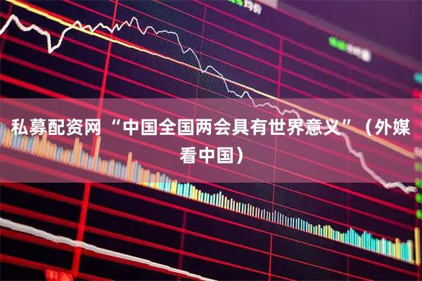私募配资网 “中国全国两会具有世界意义”（外媒看中国）