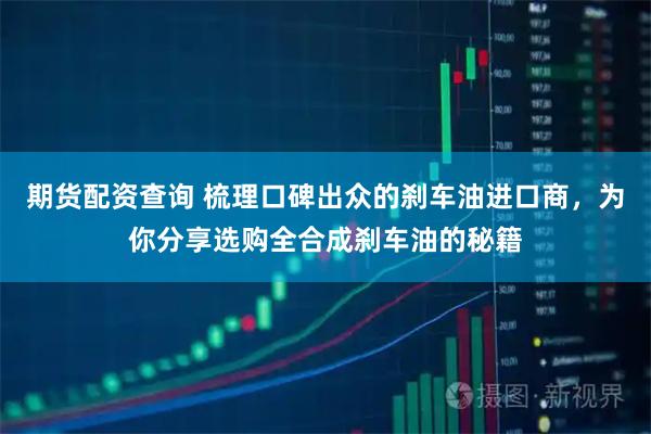 期货配资查询 梳理口碑出众的刹车油进口商，为你分享选购全合成刹车油的秘籍