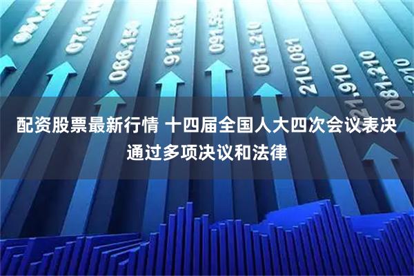 配资股票最新行情 十四届全国人大四次会议表决通过多项决议和法律