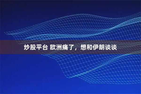 炒股平台 欧洲痛了，想和伊朗谈谈