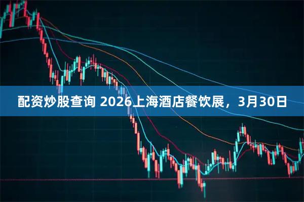 配资炒股查询 2026上海酒店餐饮展，3月30日