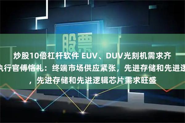 炒股10倍杠杆软件 EUV、DUV光刻机需求齐涨，ASML首席执行官傅恪礼：终端市场供应紧张，先进存储和先进逻辑芯片需求旺盛