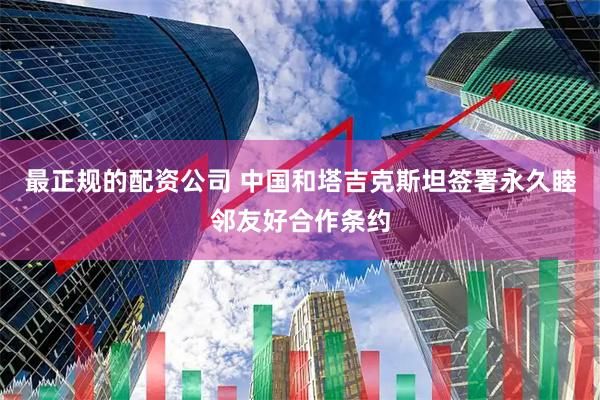 最正规的配资公司 中国和塔吉克斯坦签署永久睦邻友好合作条约