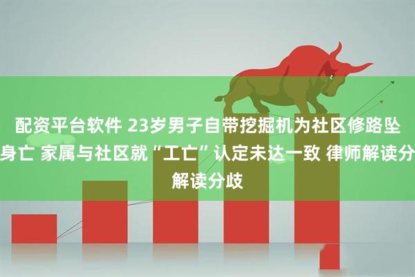 配资平台软件 23岁男子自带挖掘机为社区修路坠崖身亡 家属与社区就“工亡”认定未达一致 律师解读分歧