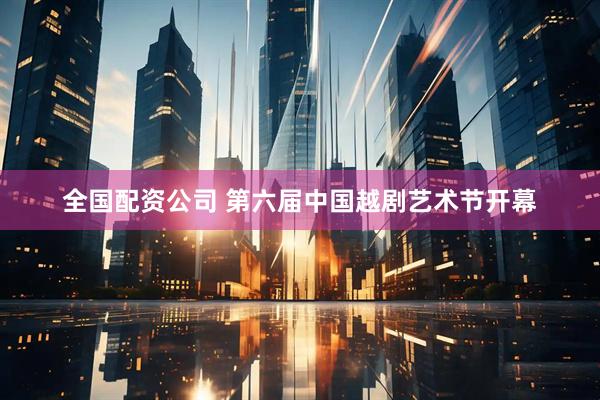 全国配资公司 第六届中国越剧艺术节开幕