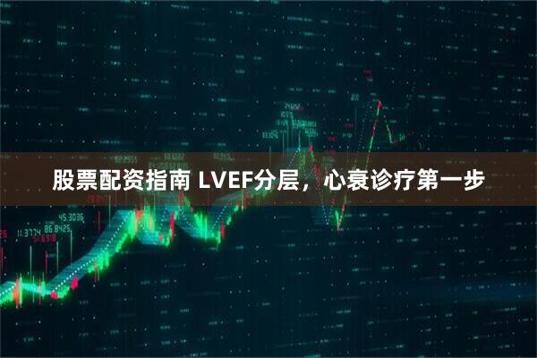 股票配资指南 LVEF分层，心衰诊疗第一步