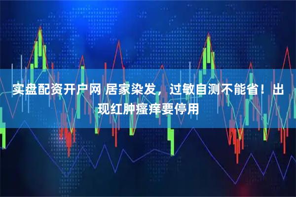 实盘配资开户网 居家染发，过敏自测不能省！出现红肿瘙痒要停用