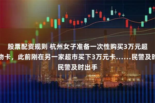 股票配资规则 杭州女子准备一次性购买3万元超市购物卡，此前刚在另一家超市买下3万元卡……民警及时出手
