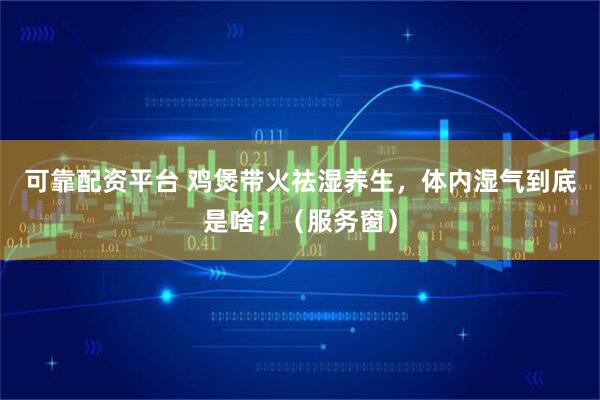 可靠配资平台 鸡煲带火祛湿养生，体内湿气到底是啥？（服务窗）