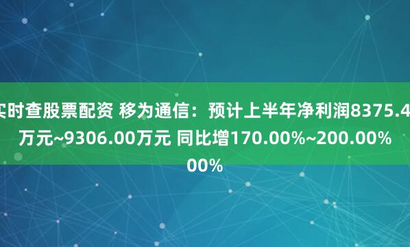 实时查股票配资 移为通信：预计上半年净利润8375.40万元~9306.00万元 同比增170.00%~200.00%