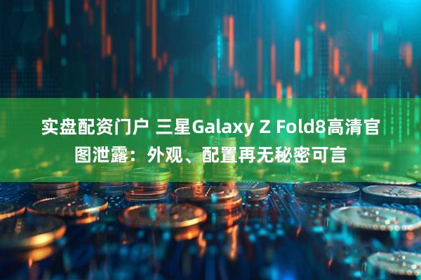 实盘配资门户 三星Galaxy Z Fold8高清官图泄露：外观、配置再无秘密可言