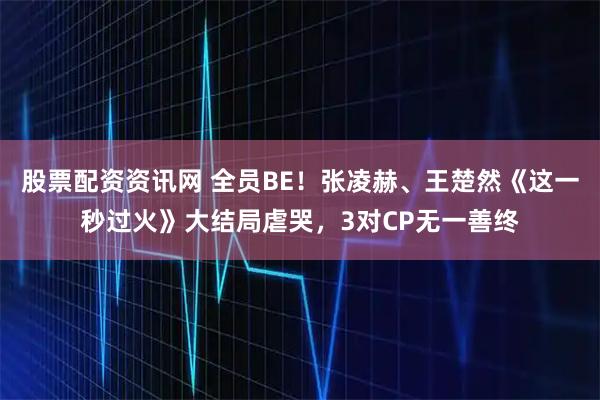 股票配资资讯网 全员BE！张凌赫、王楚然《这一秒过火》大结局虐哭，3对CP无一善终
