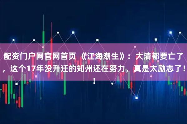 配资门户网官网首页 《江海潮生》：大清都要亡了，这个17年没升迁的知州还在努力，真是太励志了！